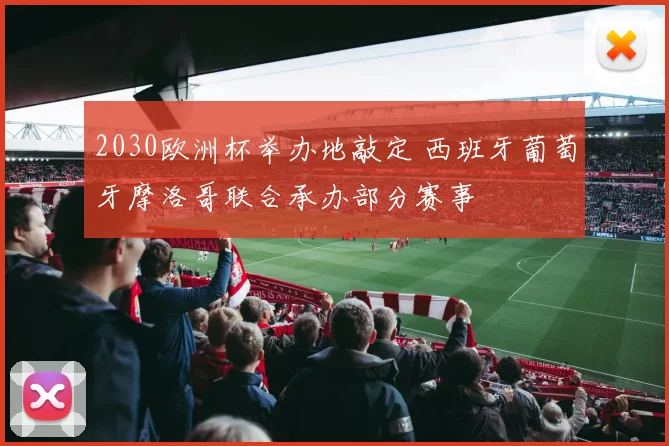 2030欧洲杯举办地敲定 西班牙葡萄牙摩洛哥联合承办部分赛事