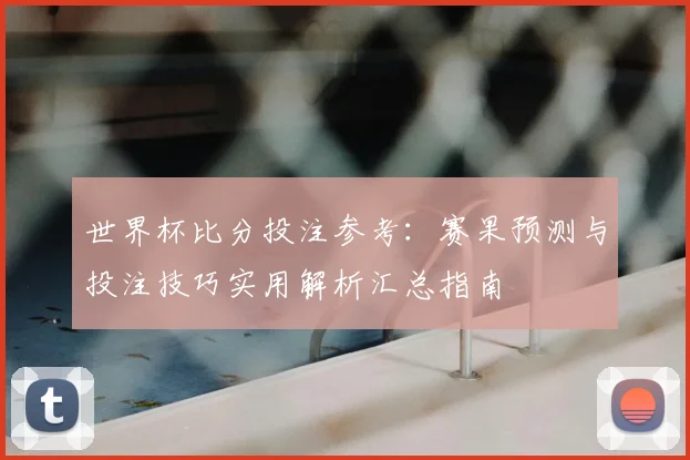 世界杯比分投注参考：赛果预测与投注技巧实用解析汇总指南