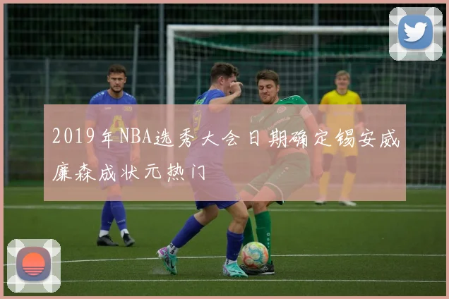 2019年NBA选秀大会日期确定锡安威廉森成状元热门