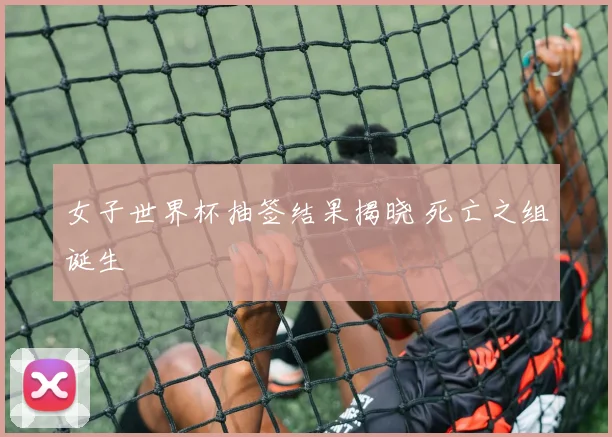 女子世界杯抽签结果揭晓 死亡之组诞生