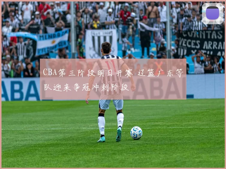 CBA第三阶段明日开赛 辽篮广东等队迎来争冠冲刺阶段