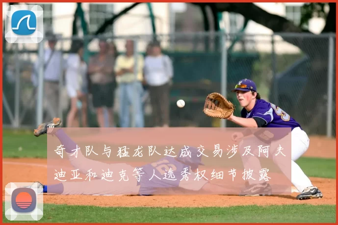 奇才队与猛龙队达成交易涉及阿夫迪亚和迪克等人选秀权细节披露