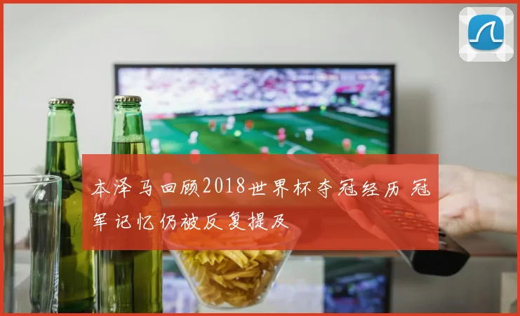 本泽马回顾2018世界杯夺冠经历 冠军记忆仍被反复提及