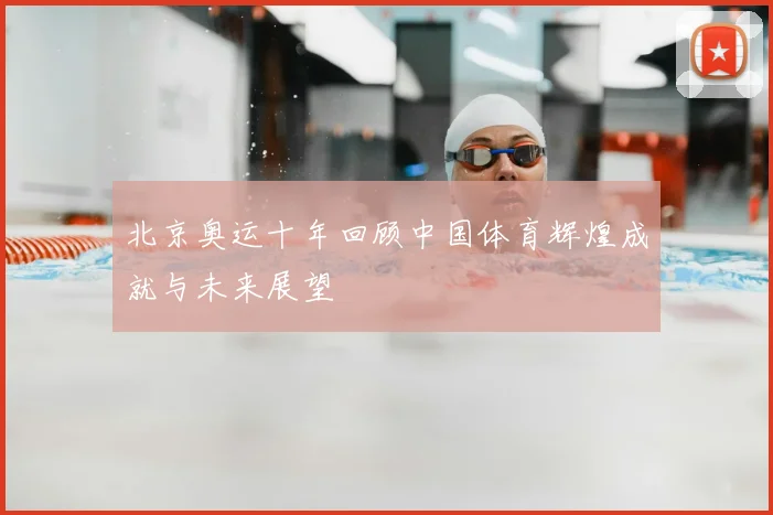 北京奥运十年回顾中国体育辉煌成就与未来展望