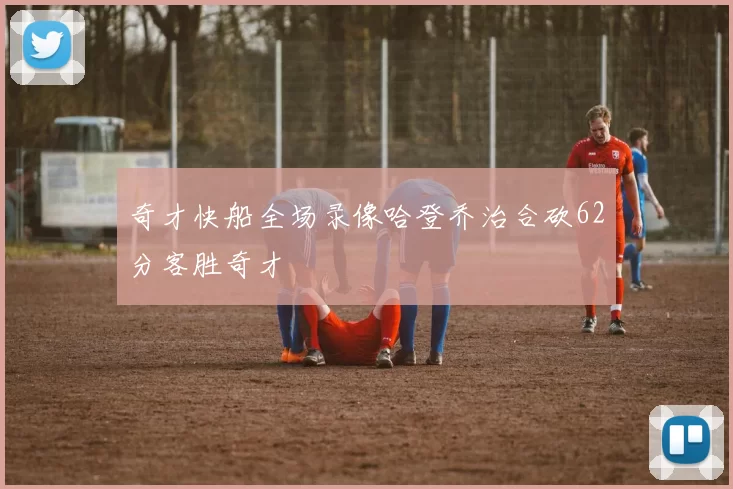 奇才快船全场录像哈登乔治合砍62分客胜奇才