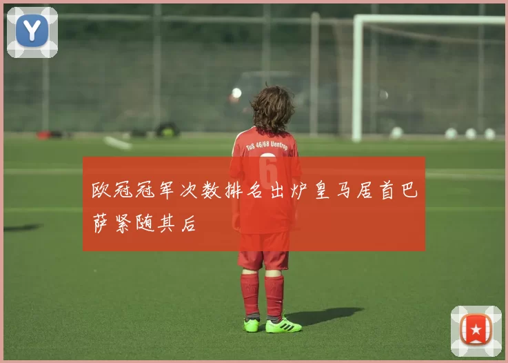 欧冠冠军次数排名出炉皇马居首巴萨紧随其后