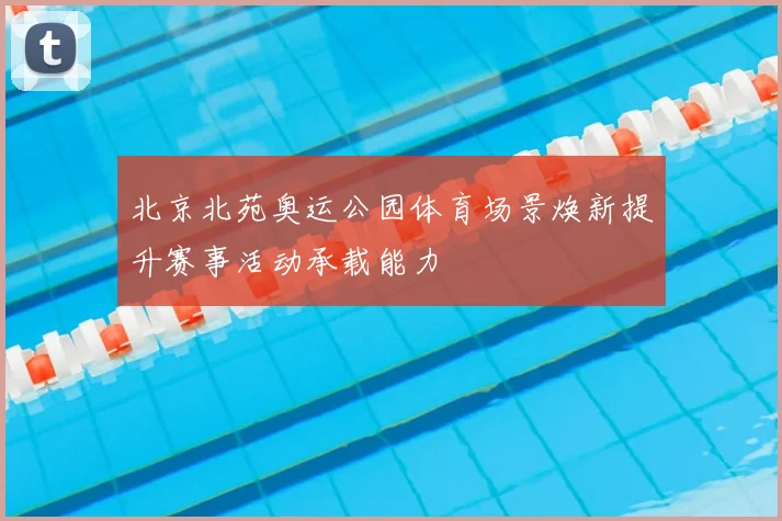北京北苑奥运公园体育场景焕新提升赛事活动承载能力