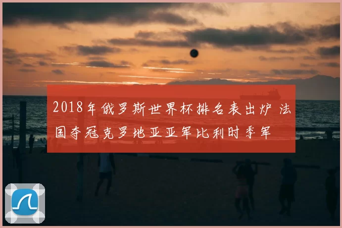 2018年俄罗斯世界杯排名表出炉 法国夺冠克罗地亚亚军比利时季军